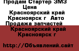 Продам Стартер ЗМЗ406 › Цена ­ 4 000 - Красноярский край, Красноярск г. Авто » Продажа запчастей   . Красноярский край,Красноярск г.